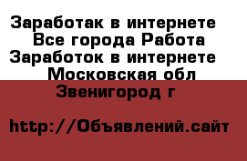 Заработак в интернете   - Все города Работа » Заработок в интернете   . Московская обл.,Звенигород г.